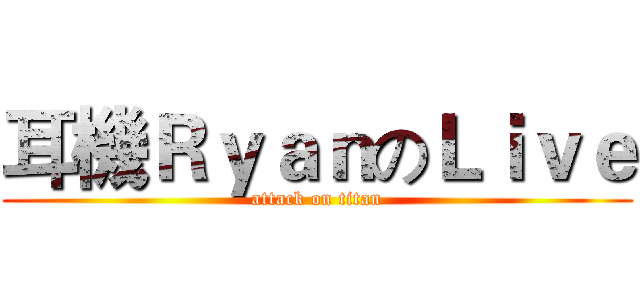 耳機ＲｙａｎのＬｉｖｅ (attack on titan)