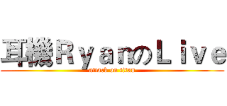 耳機ＲｙａｎのＬｉｖｅ (attack on titan)