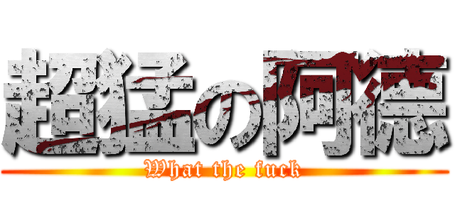 超猛の阿德 (What the fuck)