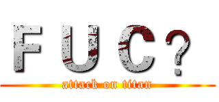 Ｆ Ｕ Ｃ ？ (attack on titan)