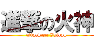 進撃の火神 (attack on Vulcan)