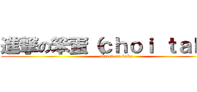 進撃の笨蛋（ｃｈｏｉ ｔａｂｉ） (attack on baka)