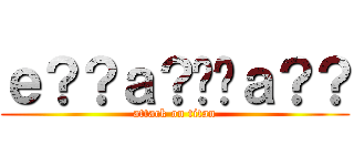 ｅ？？ａ？��ａ？？ (attack on titan)