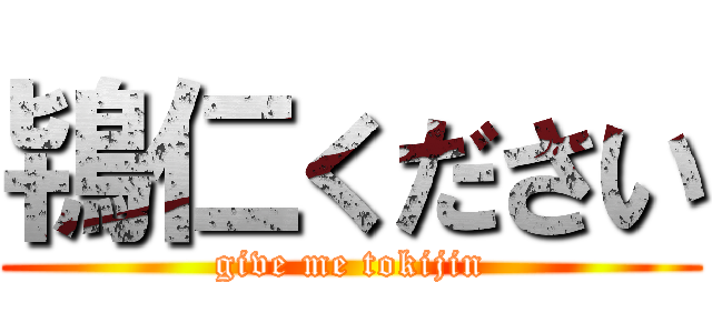 鴇仁ください (give me tokijin)