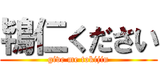 鴇仁ください (give me tokijin)