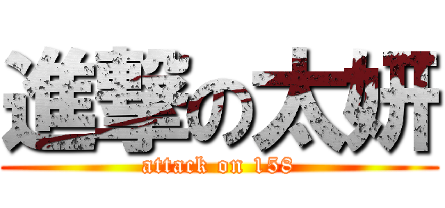 進撃の太妍 (attack on 158)