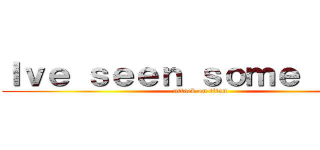 Ｉｖｅ ｓｅｅｎ ｓｏｍｅ ｓｈｉｔ (attack on titan)