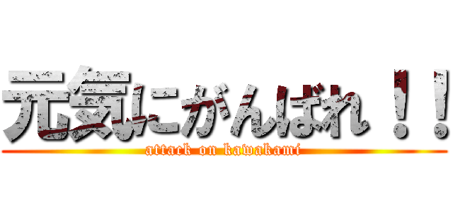 元気にがんばれ！！ (attack on kawakami)