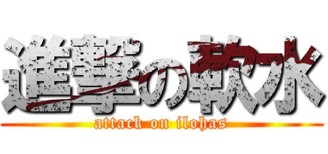 進撃の軟水 (attack on ilohas)
