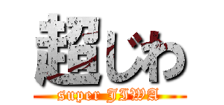 超じわ (super JIWA)