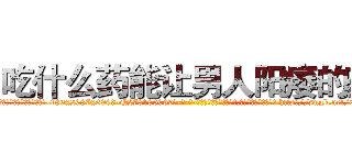 吃什么药能让男人阳痿的药 (吃什么药能让男人阳痿的药【电-186x2687x6963-Q278180069元-吉-药-业】我们做的是长期生意,靠的是老客户长期支持 http://sngk.net/0iLsbS
)