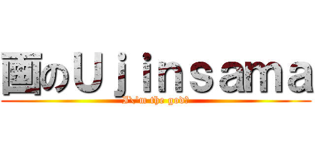 画のＵｊｉｎｓａｍａ (I\'m the god?)