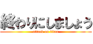 終わりにしましょう (attack on titan)
