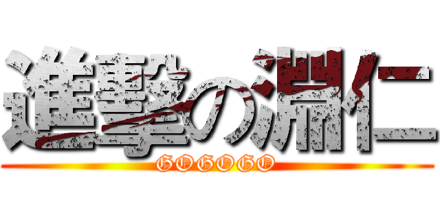 進擊の淵仁 (GOGOGO)
