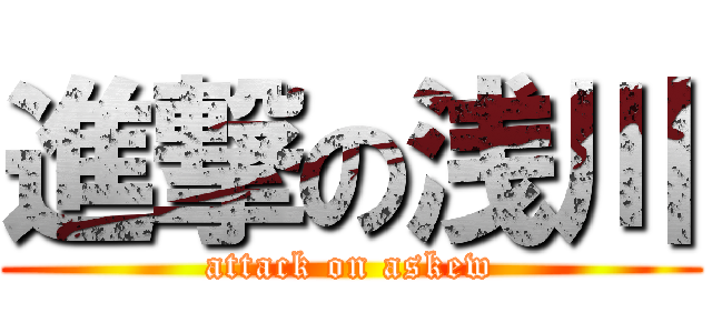 進撃の浅川 (attack on askew)