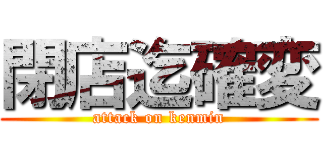 閉店迄確変 (attack on kenmin)