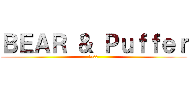 ＢＥＡＲ ＆ Ｐｕｆｆｅｒ (熊和河豚)
