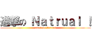進撃の Ｎａｔｒｕａｌ ！ (attack on Natrual)