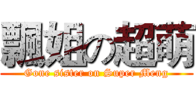 飄姐の超萌 (Gone sister on Super Meng)