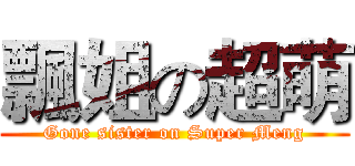 飄姐の超萌 (Gone sister on Super Meng)