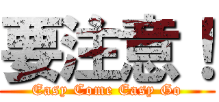 要注意！ (Easy Come Easy Go)