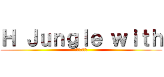 Ｈ Ｊｕｎｇｌｅ ｗｉｔｈ (ゆかいな仲間達)