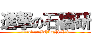 進撃の石橋研 (attack on Ishibashi-Lab)