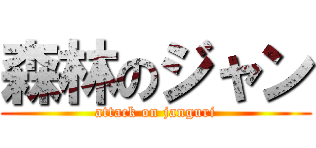 森林のジャン (attack on janguri)