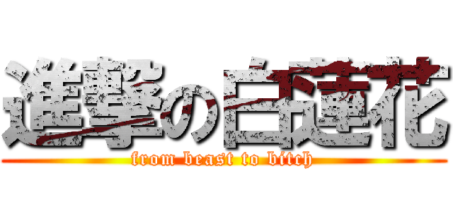 進撃の白蓮花 (from beast to bitch)