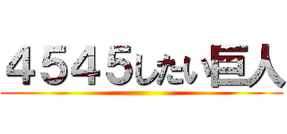 ４５４５したい巨人 ()