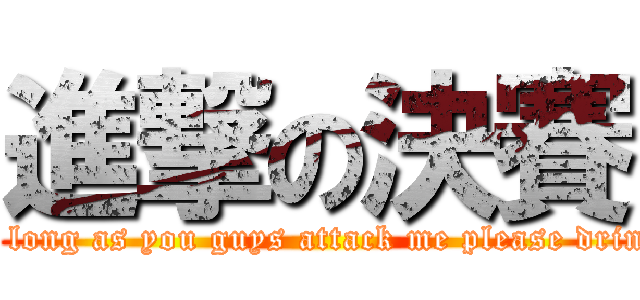 進撃の決賽 (As long as you guys attack me please drink!)
