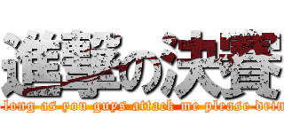 進撃の決賽 (As long as you guys attack me please drink!)