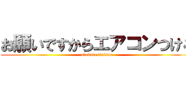 お願いですからエアコンつけろ (atukutesinisou)