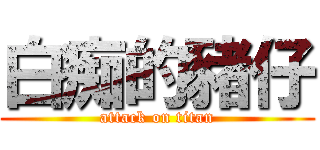 白痴的豬仔 (attack on titan)