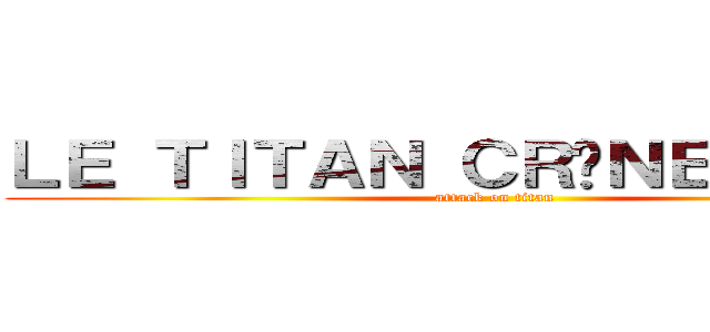 ＬＥ ＴＩＴＡＮ ＣＲÂＮＥ ＲＡＳÉ  (attack on titan)