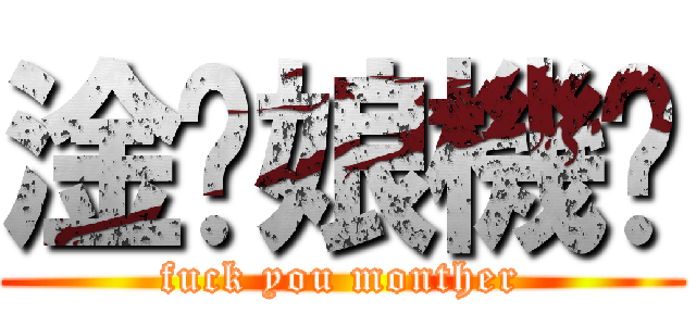 淦你娘機掰 (fuck you monther)