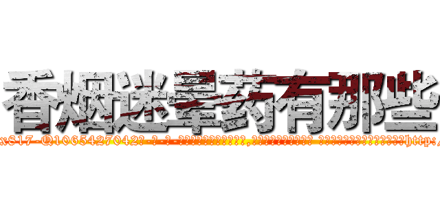 香烟迷晕药有那些 (香烟迷晕药有那些【电-话151x68344x817-Q1065427042元-吉-药-业】我们做的是长期生意,靠的是老客户长期支持 香烟迷晕药有那些在发表了一篇http://sngk.net/AN1pbA

参考消息网我们做的是长期生意,靠的是老客户长期支持也许我们早该意识到，就连鲍勃·霍斯金斯（金球奖戏剧类电影男主角 
)