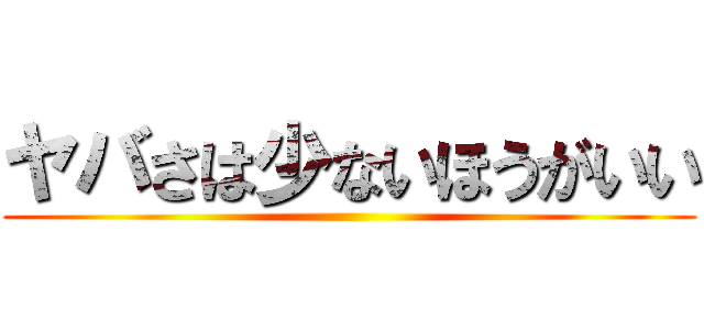 ヤバさは少ないほうがいい ()