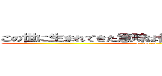 この世に生まれてきた意味は何なんだよ＝生きたいから (syouga naina)