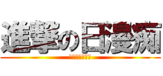 進撃の日漫痴 (糙你妈！糙你妈)