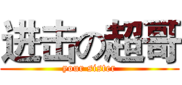 进击の超哥 (your sister)