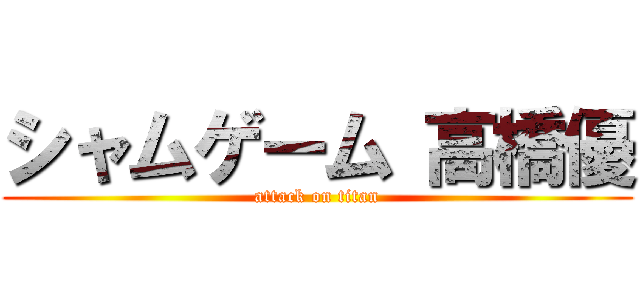 シャムゲーム 高橋優 (attack on titan)