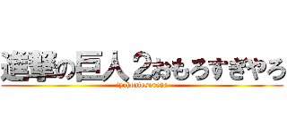 進撃の巨人２おもろすぎやろ (iyahontosorena)