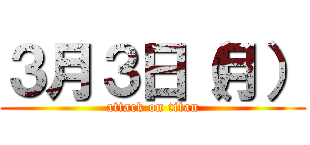 ３月３日（月） (attack on titan)