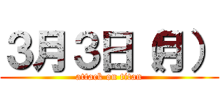 ３月３日（月） (attack on titan)