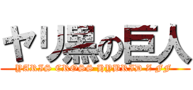 ヤリ黒の巨人 (YARIS CROSS HYBRID Z FF )