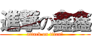進撃の鑫鑫 (attack on titan丿)