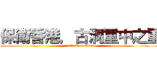 保衛香港，古洞重中之重 (attack on titan)