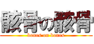 骸骨の骸骨 (bones on bones)