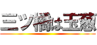 三ツ橋は玉葱 ()